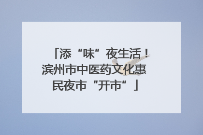 添“味”夜生活！滨州市中医药文化惠民夜市“开市”