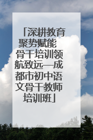 深耕教育聚势赋能 骨干培训领航致远—成都市初中语文骨干教师培训班