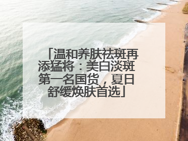 温和养肤祛斑再添猛将：美白淡斑第一名国货，夏日舒缓焕肤首选