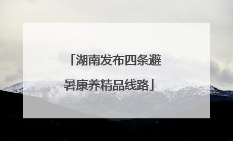 湖南发布四条避暑康养精品线路