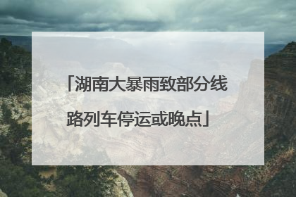 湖南大暴雨致部分线路列车停运或晚点