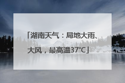 湖南天气：局地大雨、大风，最高温37℃