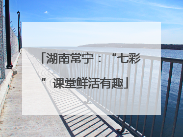 湖南常宁：“七彩”课堂鲜活有趣