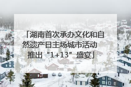 湖南首次承办文化和自然遗产日主场城市活动 推出“1+13”盛宴