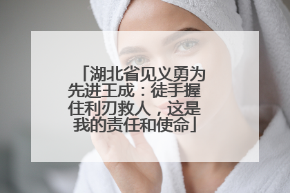 湖北省见义勇为先进王成：徒手握住利刃救人，这是我的责任和使命