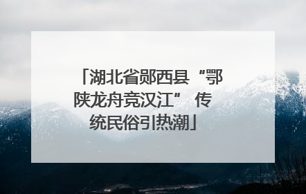 湖北省郧西县“鄂陕龙舟竞汉江” 传统民俗引热潮