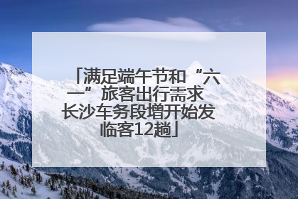 满足端午节和“六一”旅客出行需求 长沙车务段增开始发临客12趟