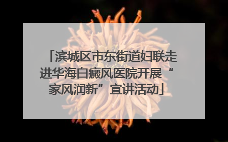 滨城区市东街道妇联走进华海白癜风医院开展“家风润新”宣讲活动