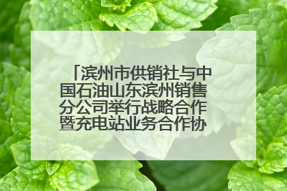 滨州市供销社与中国石油山东滨州销售分公司举行战略合作暨充电站业务合作协议签约仪式