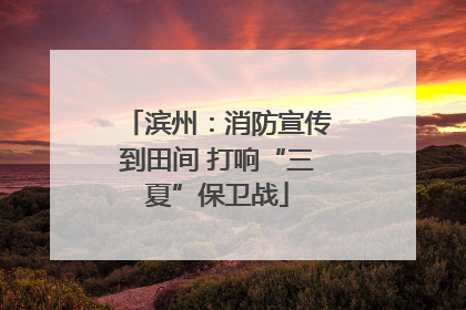 滨州：消防宣传到田间 打响“三夏”保卫战