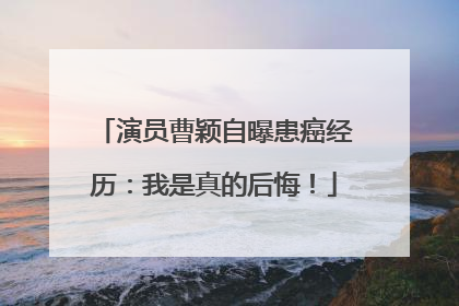 演员曹颖自曝患癌经历：我是真的后悔！