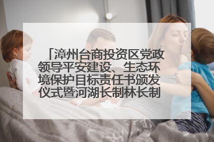 漳州台商投资区党政领导平安建设、生态环境保护目标责任书颁发仪式暨河湖长制林长制工作会议召开
