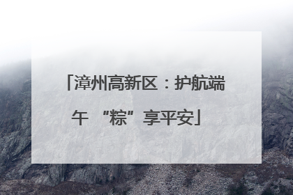 漳州高新区：护航端午 “粽”享平安