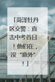 菏泽牡丹区交警：直击中考首日！他们在，没“意外”！