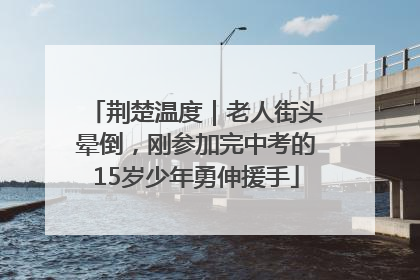 荆楚温度｜老人街头晕倒，刚参加完中考的15岁少年勇伸援手