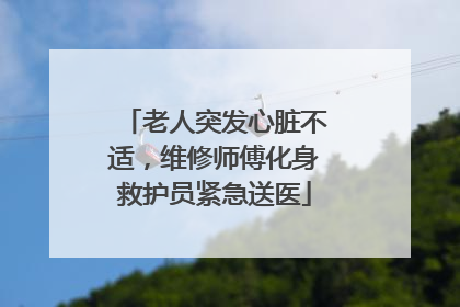老人突发心脏不适，维修师傅化身救护员紧急送医