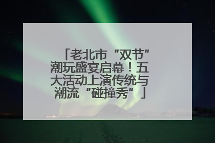 老北市“双节”潮玩盛宴启幕！五大活动上演传统与潮流“碰撞秀”