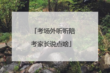 考场外听听陪考家长说点啥