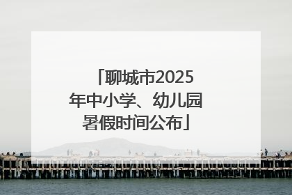 聊城市2025年中小学、幼儿园暑假时间公布