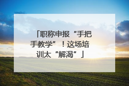 职称申报“手把手教学”！这场培训太“解渴”