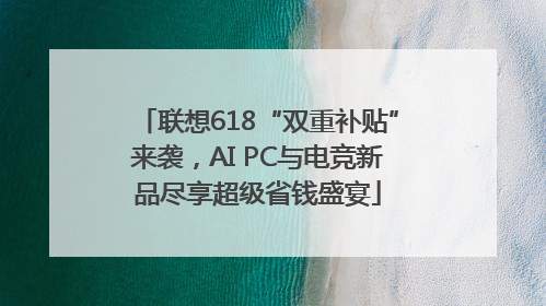 联想618“双重补贴”来袭，AI PC与电竞新品尽享超级省钱盛宴