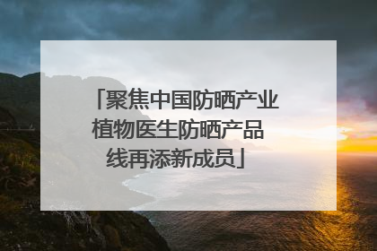 聚焦中国防晒产业 植物医生防晒产品线再添新成员
