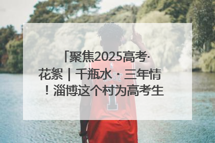 聚焦2025高考·花絮｜千瓶水・三年情！淄博这个村为高考生递上“奋进清凉”