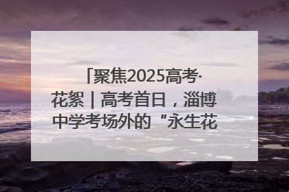聚焦2025高考·花絮｜高考首日，淄博中学考场外的“永生花”传递温暖与祝福
