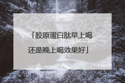 胶原蛋白肽早上喝还是晚上喝效果好