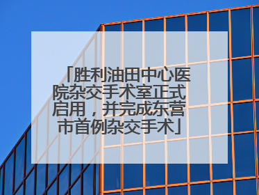 胜利油田中心医院杂交手术室正式启用，并完成东营市首例杂交手术