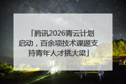 腾讯2026青云计划启动，百余项技术课题支持青年人才挑大梁