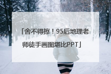 舍不得擦！95后地理老师徒手画图堪比PPT