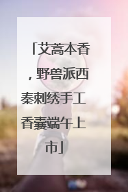 艾蒿本香，野兽派西秦刺绣手工香囊端午上市