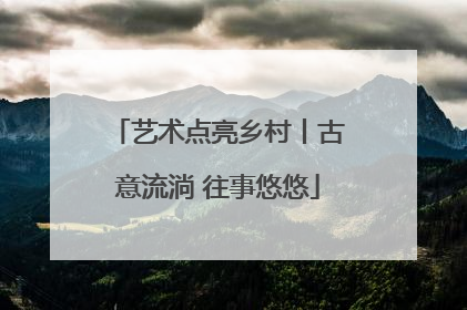 艺术点亮乡村丨古意流淌 往事悠悠