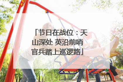 节日在战位：天山深处 英沿前哨官兵踏上巡逻路
