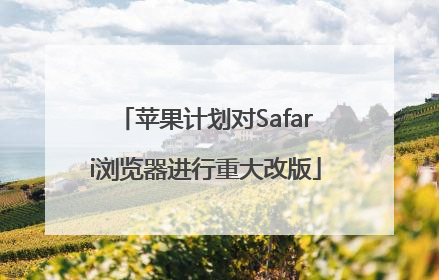 苹果计划对Safari浏览器进行重大改版