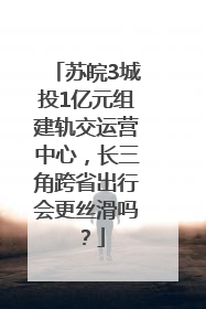 苏皖3城投1亿元组建轨交运营中心，长三角跨省出行会更丝滑吗？