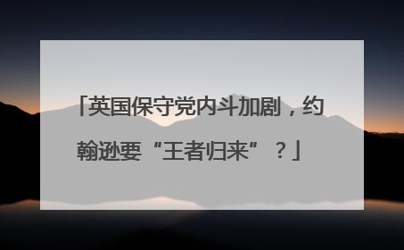 英国保守党内斗加剧，约翰逊要“王者归来”？