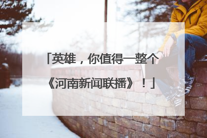 英雄，你值得一整个《河南新闻联播》！