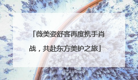 薇美姿舒客再度携手肖战，共赴东方美护之旅