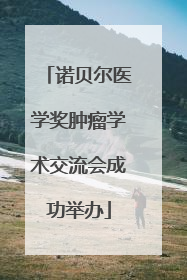 诺贝尔医学奖肿瘤学术交流会成功举办