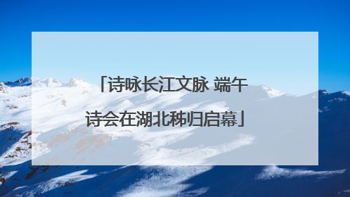 诗咏长江文脉 端午诗会在湖北秭归启幕