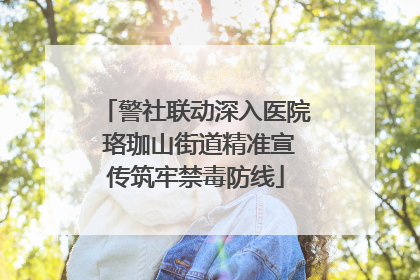 警社联动深入医院 珞珈山街道精准宣传筑牢禁毒防线