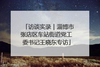 访谈实录｜淄博市张店区车站街道党工委书记王晓东专访