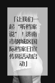让我们一起“听档案说”！济南市钢城区国际档案日宣传周活动启动