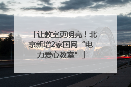 让教室更明亮！北京新增2家国网“电力爱心教室”