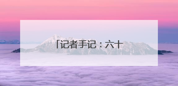 记者手记：六十年，“争气台”这样托举中国梦