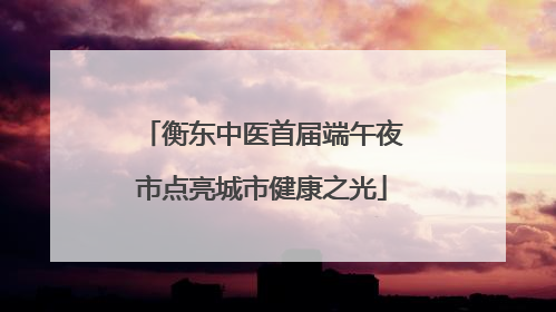 衡东中医首届端午夜市点亮城市健康之光