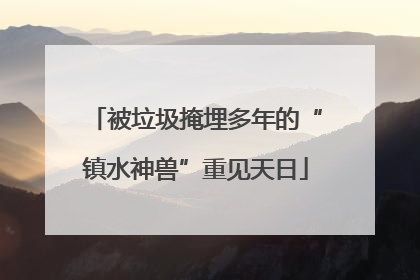 被垃圾掩埋多年的“镇水神兽”重见天日