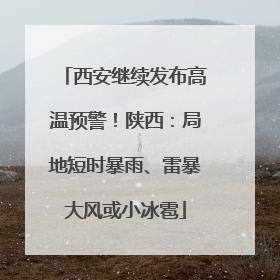 西安继续发布高温预警！陕西：局地短时暴雨、雷暴大风或小冰雹
